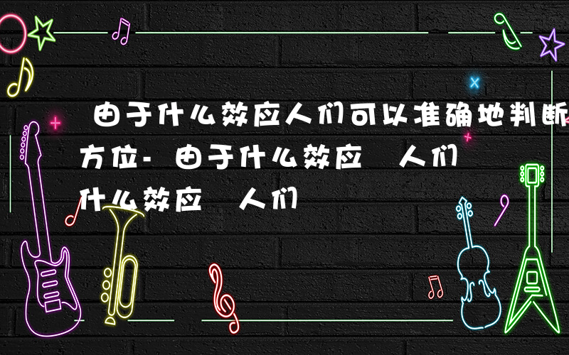 由于什么效应人们可以准确地判断声音传来的方位-由于什么效应 人们